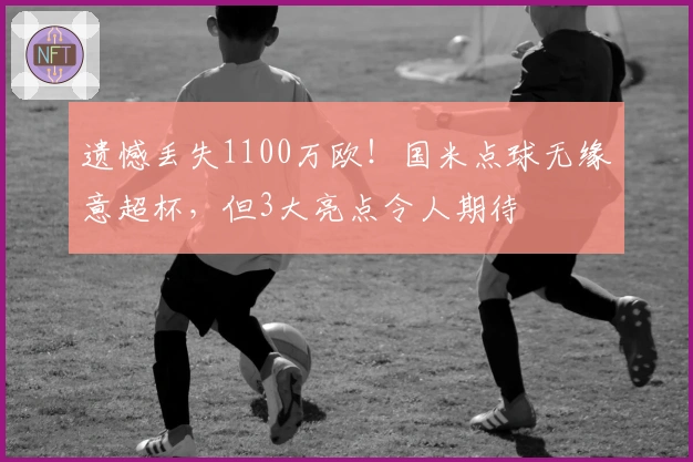 遗憾丢失1100万欧！国米点球无缘意超杯，但3大亮点令人期待