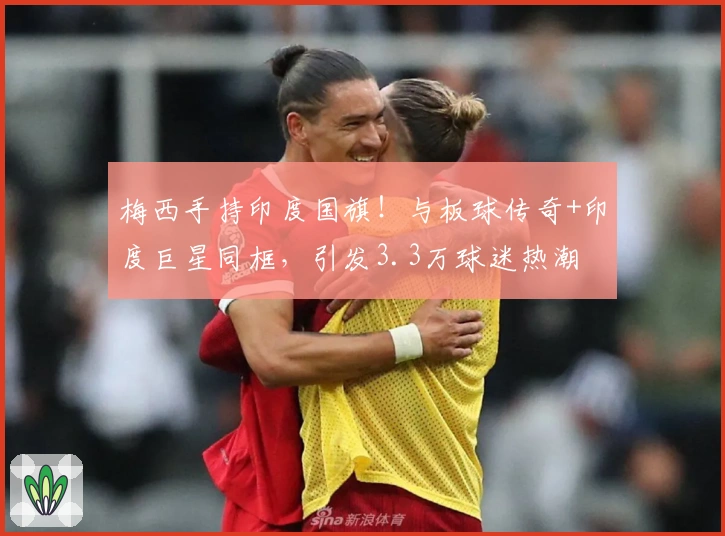 梅西手持印度国旗！与板球传奇+印度巨星同框，引发3.3万球迷热潮