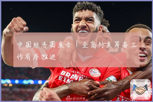 中国经济圆桌会｜全岛封关筹备工作有序推进