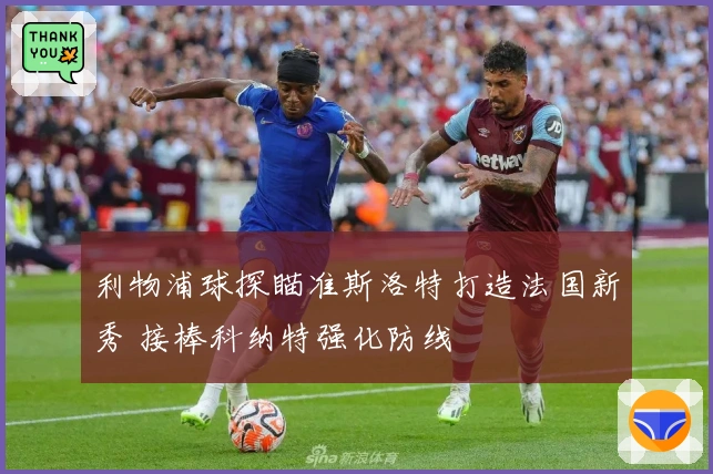 利物浦球探瞄准斯洛特打造法国新秀 接棒科纳特强化防线