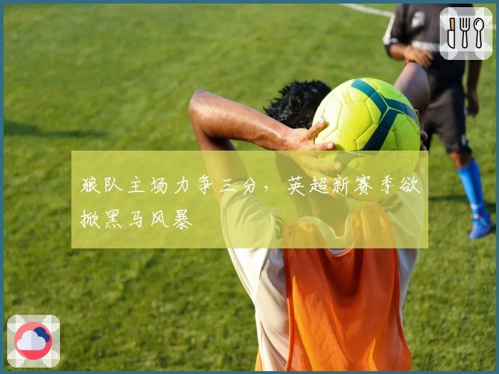 狼队主场力争三分，英超新赛季欲掀黑马风暴