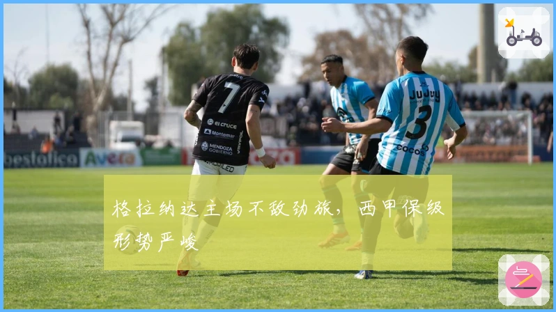 格拉纳达主场不敌劲旅，西甲保级形势严峻