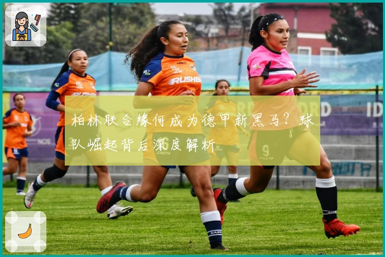 柏林联合缘何成为德甲新黑马？球队崛起背后深度解析