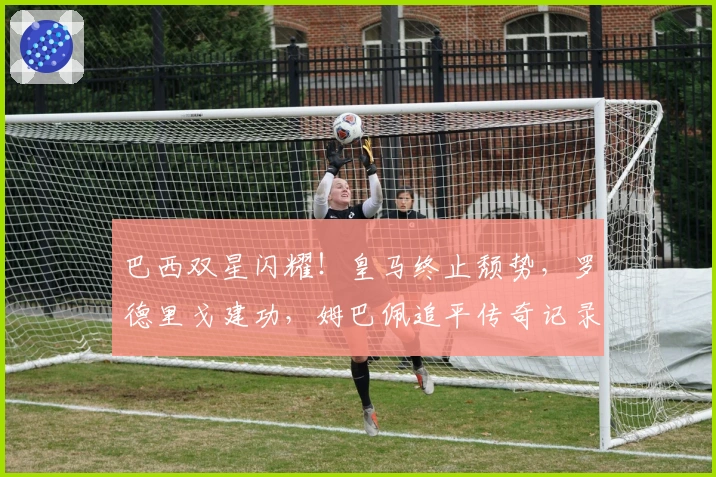 巴西双星闪耀！皇马终止颓势，罗德里戈建功，姆巴佩追平传奇记录