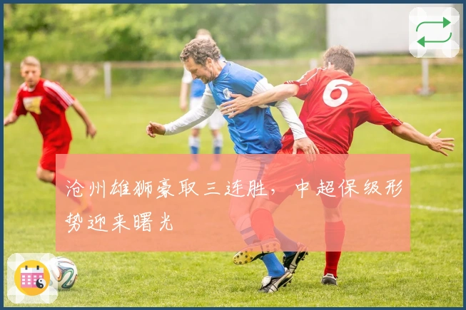 沧州雄狮豪取三连胜，中超保级形势迎来曙光