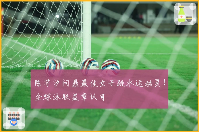 陈芋汐问鼎最佳女子跳水运动员！全球泳联盖章认可