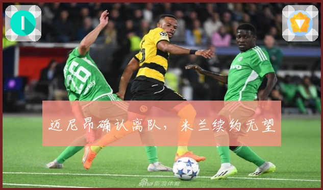 迈尼昂确认离队，米兰续约无望